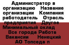 Администратор в организацию › Название организации ­ Компания-работодатель › Отрасль предприятия ­ Другое › Минимальный оклад ­ 1 - Все города Работа » Вакансии   . Ненецкий АО,Топседа п.